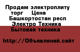 Продам электроплиту, торг. › Цена ­ 2 500 - Башкортостан респ. Электро-Техника » Бытовая техника   